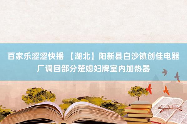 百家乐涩涩快播 【湖北】阳新县白沙镇创佳电器厂调回部分楚媳妇牌室内加热器