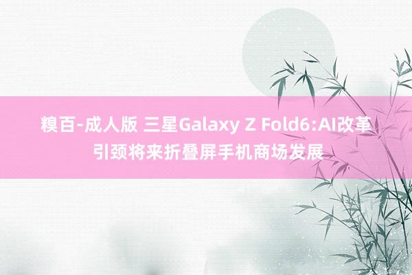 糗百-成人版 三星Galaxy Z Fold6:AI改革 引颈将来折叠屏手机商场发展