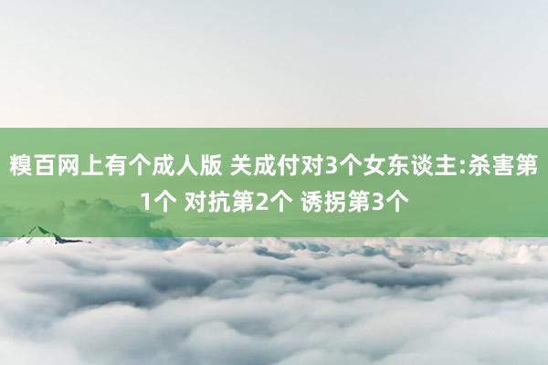 糗百网上有个成人版 关成付对3个女东谈主:杀害第1个 对抗第2个 诱拐第3个