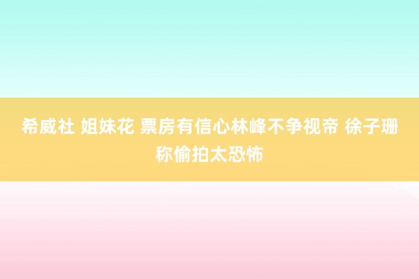 希威社 姐妹花 票房有信心林峰不争视帝 徐子珊称偷拍太恐怖