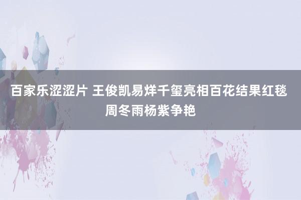 百家乐涩涩片 王俊凯易烊千玺亮相百花结果红毯 周冬雨杨紫争艳