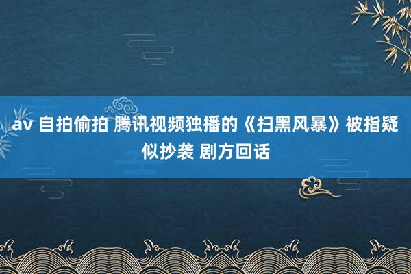 av 自拍偷拍 腾讯视频独播的《扫黑风暴》被指疑似抄袭 剧方回话