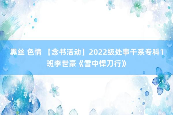 黑丝 色情 【念书活动】2022级处事干系专科1班李世豪《雪中悍刀行》