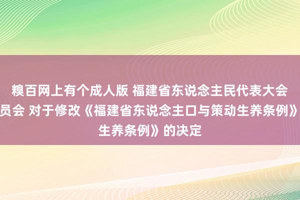 糗百网上有个成人版 福建省东说念主民代表大会常务委员会 对于修改《福建省东说念主口与策动生养条例》的决定