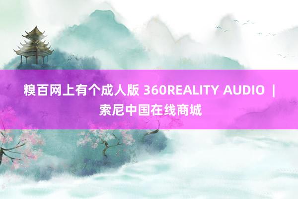 糗百网上有个成人版 360REALITY AUDIO  | 索尼中国在线商城