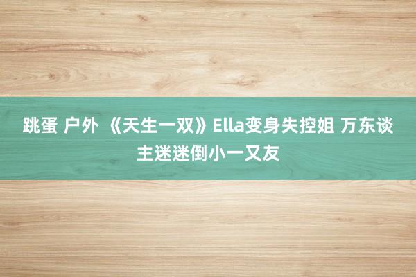 跳蛋 户外 《天生一双》Ella变身失控姐 万东谈主迷迷倒小一又友