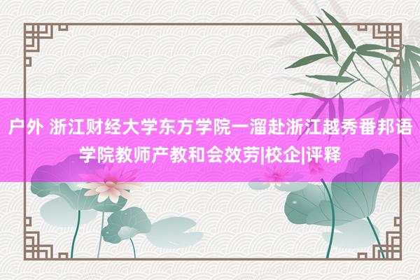 户外 浙江财经大学东方学院一溜赴浙江越秀番邦语学院教师产教和会效劳|校企|评释