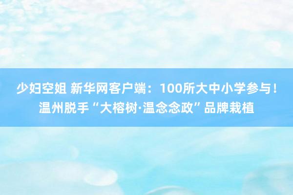 少妇空姐 新华网客户端：100所大中小学参与！温州脱手“大榕树·温念念政”品牌栽植