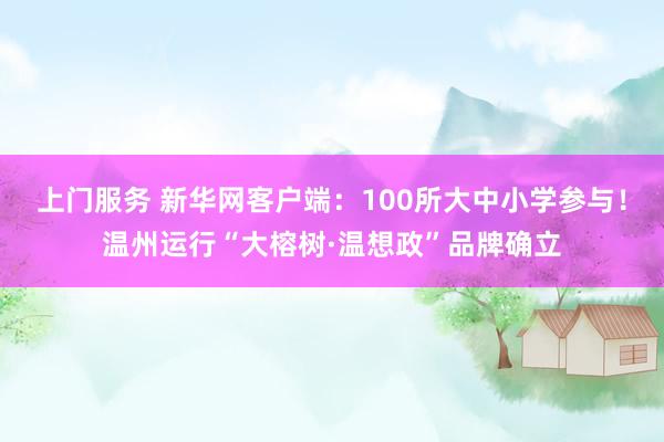 上门服务 新华网客户端：100所大中小学参与！温州运行“大榕树·温想政”品牌确立