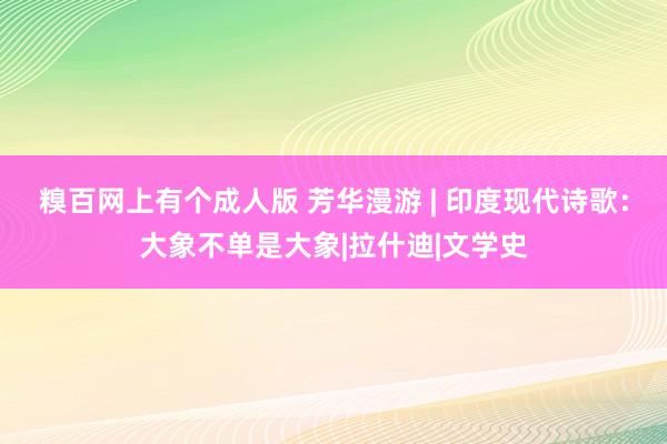 糗百网上有个成人版 芳华漫游 | 印度现代诗歌：大象不单是大象|拉什迪|文学史