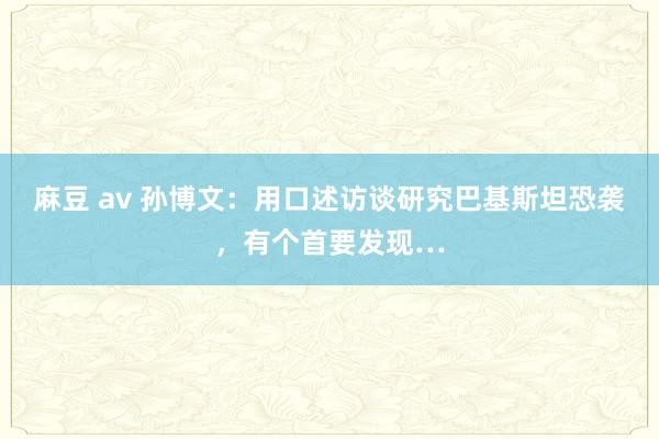 麻豆 av 孙博文：用口述访谈研究巴基斯坦恐袭，有个首要发现…