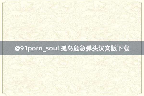 @91porn_soul 孤岛危急弹头汉文版下载