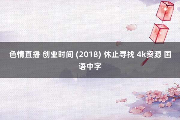 色情直播 创业时间 (2018) 休止寻找 4k资源 国语中字