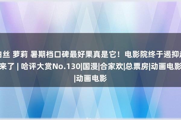 白丝 萝莉 暑期档口碑最好果真是它！电影院终于遏抑起来了 | 哈评大赏No.130|国漫|合家欢|总票房|动画电影