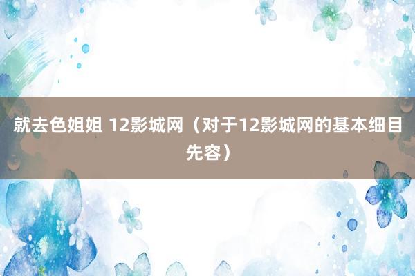 就去色姐姐 12影城网（对于12影城网的基本细目先容）