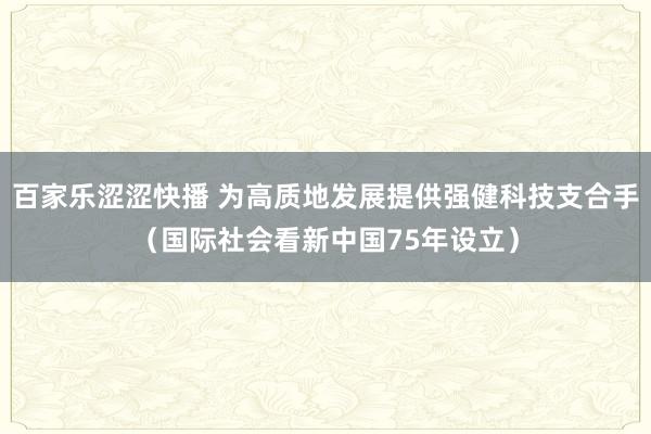 百家乐涩涩快播 为高质地发展提供强健科技支合手（国际社会看新中国75年设立）