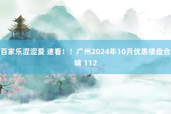 百家乐涩涩爱 速看！！广州2024年10月优惠楼盘合辑 112