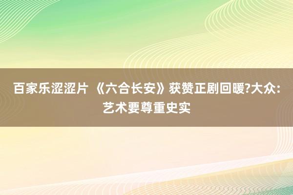 百家乐涩涩片 《六合长安》获赞正剧回暖?大众:艺术要尊重史实