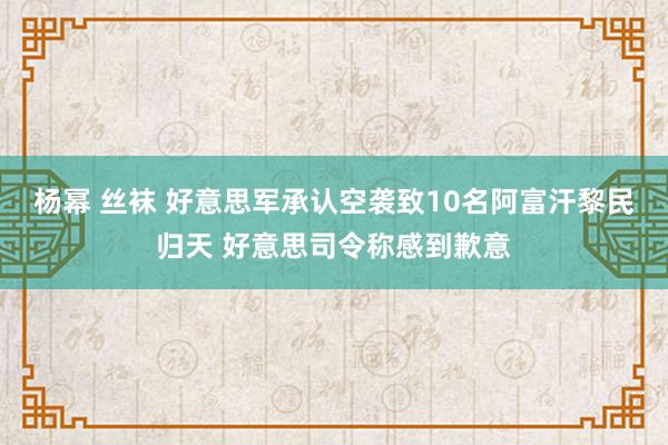 杨幂 丝袜 好意思军承认空袭致10名阿富汗黎民归天 好意思司令称感到歉意