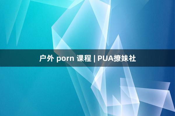 户外 porn 课程 | PUA撩妹社