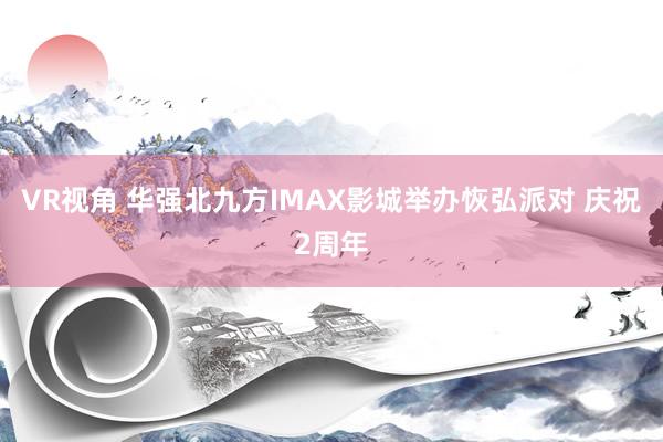 VR视角 华强北九方IMAX影城举办恢弘派对 庆祝2周年