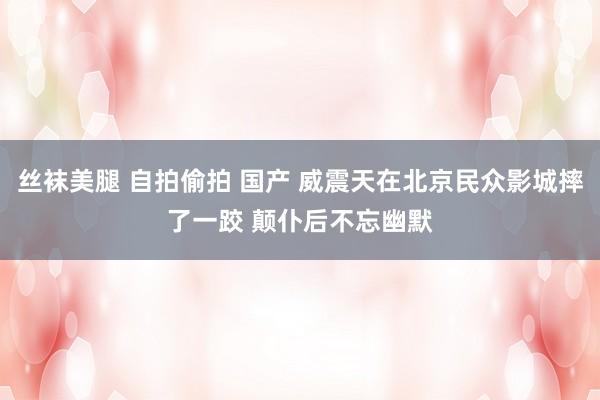 丝袜美腿 自拍偷拍 国产 威震天在北京民众影城摔了一跤 颠仆后不忘幽默