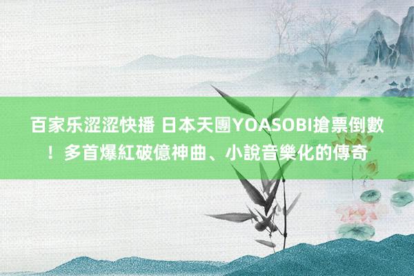 百家乐涩涩快播 日本天團YOASOBI搶票倒數！多首爆紅破億神曲、小說音樂化的傳奇