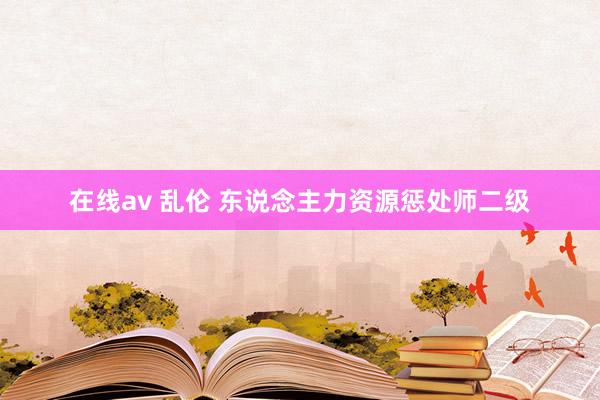 在线av 乱伦 东说念主力资源惩处师二级