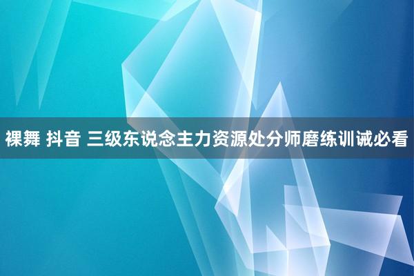 裸舞 抖音 三级东说念主力资源处分师磨练训诫必看