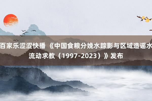 百家乐涩涩快播 《中国食粮分娩水踪影与区域造谣水流动求教（1997-2023）》发布