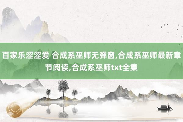 百家乐涩涩爱 合成系巫师无弹窗，合成系巫师最新章节阅读，合成系巫师txt全集