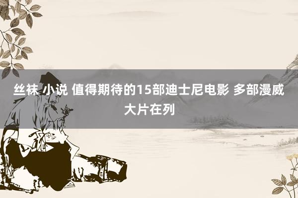 丝袜 小说 值得期待的15部迪士尼电影 多部漫威大片在列