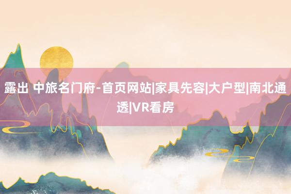 露出 中旅名门府-首页网站|家具先容|大户型|南北通透|VR看房