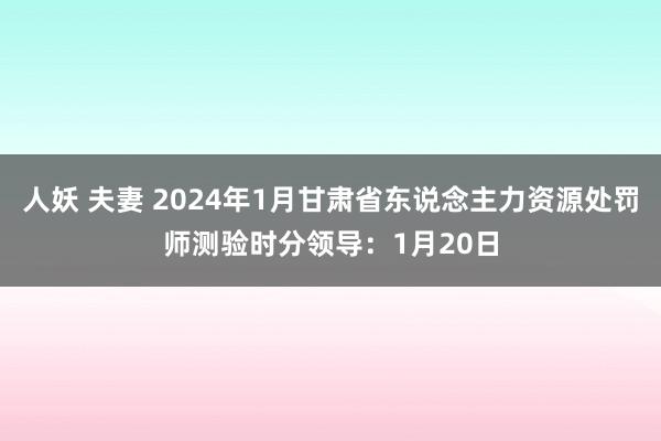 人妖 夫妻 2024年1月甘肃省东说念主力资源处罚师测验时分领导：1月20日