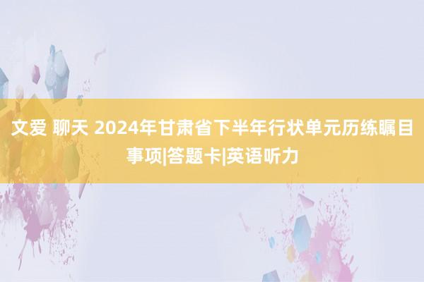 文爱 聊天 2024年甘肃省下半年行状单元历练瞩目事项|答题卡|英语听力