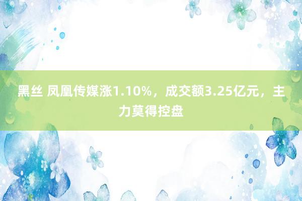 黑丝 凤凰传媒涨1.10%，成交额3.25亿元，主力莫得控盘