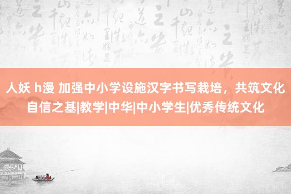 人妖 h漫 加强中小学设施汉字书写栽培，共筑文化自信之基|教学|中华|中小学生|优秀传统文化