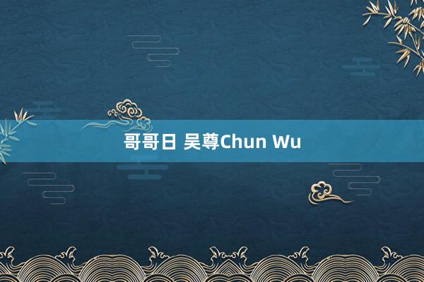 哥哥日 吴尊Chun Wu