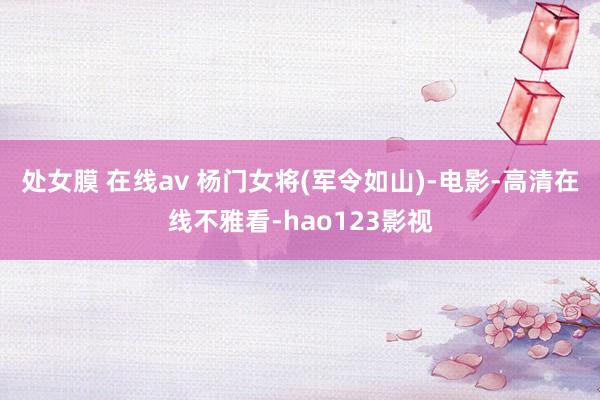 处女膜 在线av 杨门女将(军令如山)-电影-高清在线不雅看-hao123影视