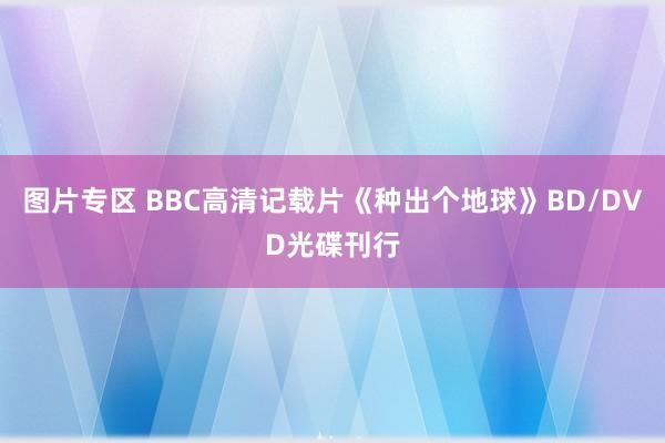 图片专区 BBC高清记载片《种出个地球》BD/DVD光碟刊行