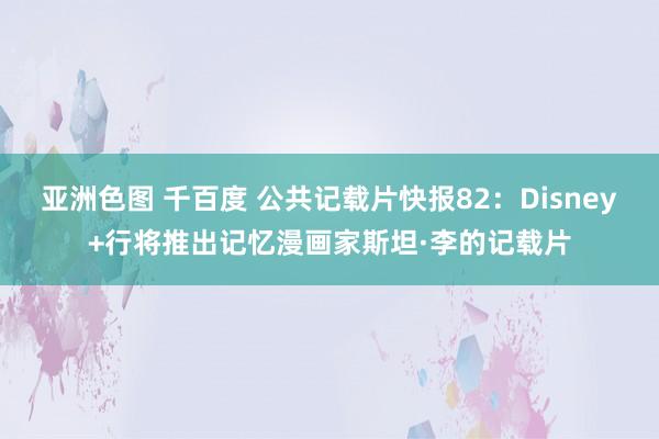 亚洲色图 千百度 公共记载片快报82：Disney+行将推出记忆漫画家斯坦·李的记载片