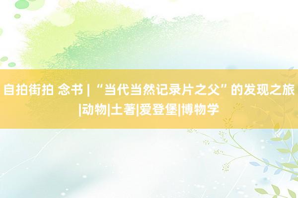 自拍街拍 念书 | “当代当然记录片之父”的发现之旅|动物|土著|爱登堡|博物学