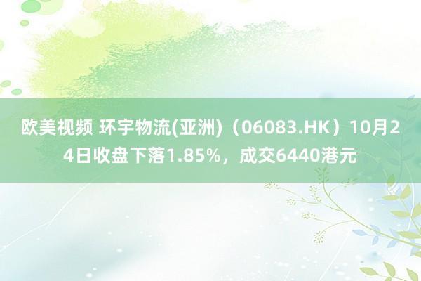 欧美视频 环宇物流(亚洲)（06083.HK）10月24日收盘下落1.85%，成交6440港元