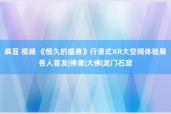 麻豆 视频 《恒久的盛唐》行浸式XR大空间体验展各人首发|佛像|大佛|龙门石窟