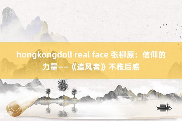 hongkongdoll real face 张柳原：信仰的力量——《追风者》不雅后感