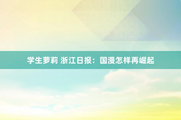 学生萝莉 浙江日报：国漫怎样再崛起